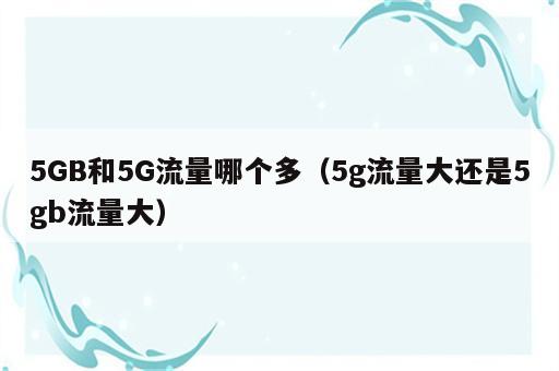 5GB和5G流量哪个多（5g流量大还是5gb流量大）