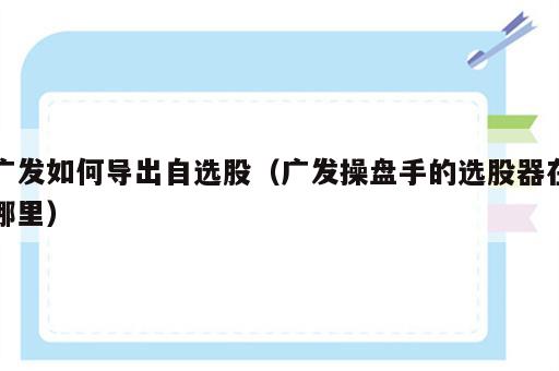 广发如何导出自选股（广发操盘手的选股器在哪里）