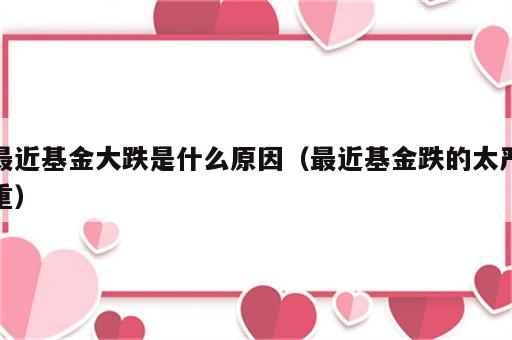 最近基金大跌是什么原因（最近基金跌的太严重）