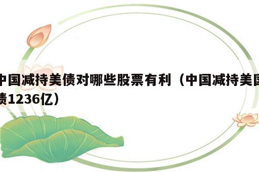 中国减持美债对哪些股票有利（中国减持美国债1236亿）