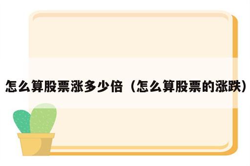 怎么算股票涨多少倍（怎么算股票的涨跌）