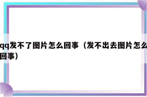 qq发不了图片怎么回事（发不出去图片怎么回事）