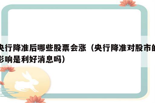 央行降准后哪些股票会涨（央行降准对股市的影响是利好消息吗）