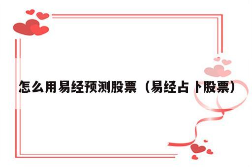 怎么用易经预测股票（易经占卜股票）