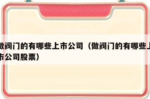 做阀门的有哪些上市公司（做阀门的有哪些上市公司股票）