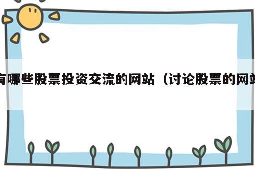 有哪些股票投资交流的网站（讨论股票的网站）