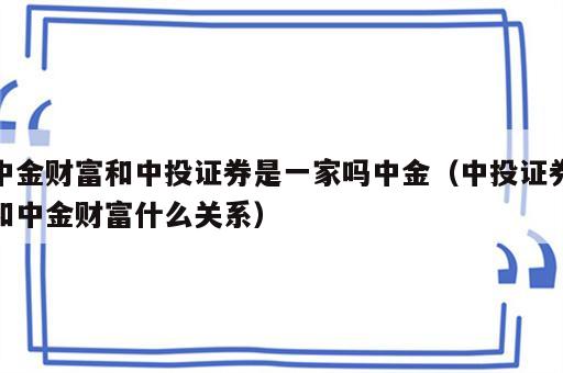 中金财富和中投证券是一家吗中金（中投证券和中金财富什么关系）
