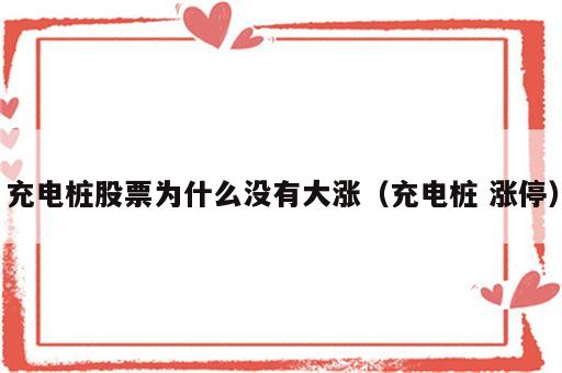 充电桩股票为什么没有大涨（充电桩 涨停）