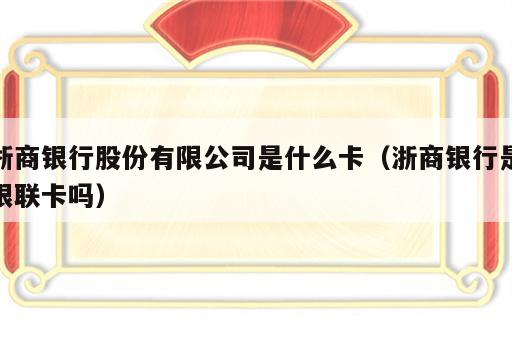 浙商银行股份有限公司是什么卡（浙商银行是银联卡吗）