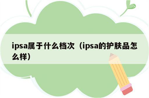 ipsa属于什么档次（ipsa的护肤品怎么样）