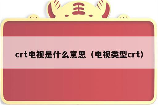 crt电视是什么意思（电视类型crt）