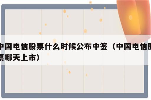 中国电信股票什么时候公布中签（中国电信股票哪天上市）