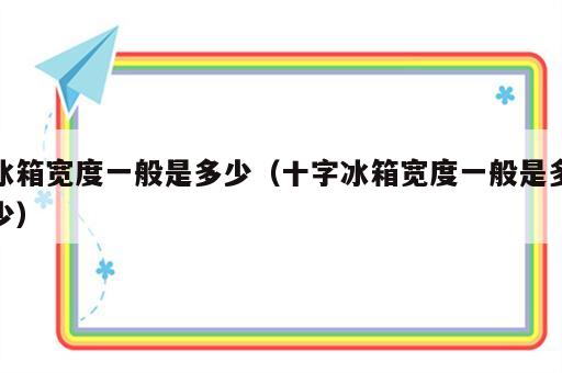 冰箱宽度一般是多少（十字冰箱宽度一般是多少）