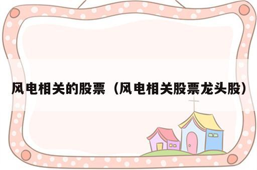 风电相关的股票（风电相关股票龙头股）