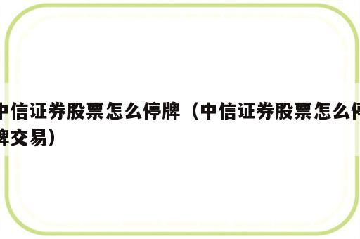 中信证券股票怎么停牌（中信证券股票怎么停牌交易）