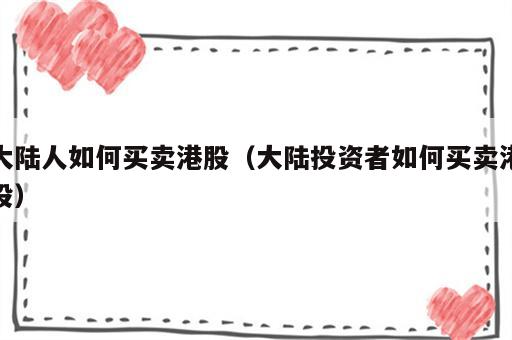 大陆人如何买卖港股（大陆投资者如何买卖港股）