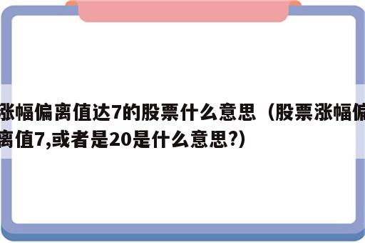 涨幅偏离值达7的股票什么意思（股票涨幅偏离值7,或者是20是什么意思?）