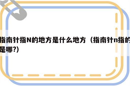 指南针指N的地方是什么地方（指南针n指的是哪?）