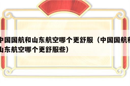 中国国航和山东航空哪个更舒服（中国国航和山东航空哪个更舒服些）