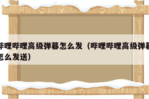 哔哩哔哩高级弹幕怎么发（哔哩哔哩高级弹幕怎么发送）