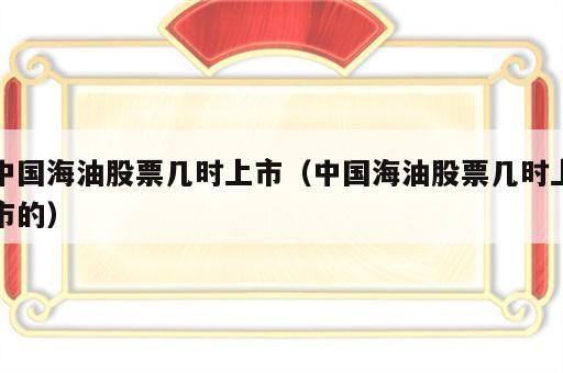 中国海油股票几时上市（中国海油股票几时上市的）