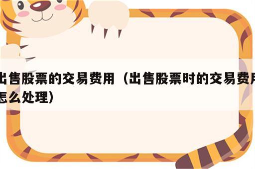 出售股票的交易费用（出售股票时的交易费用怎么处理）