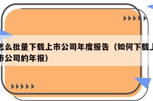 怎么批量下载上市公司年度报告（如何下载上市公司的年报）