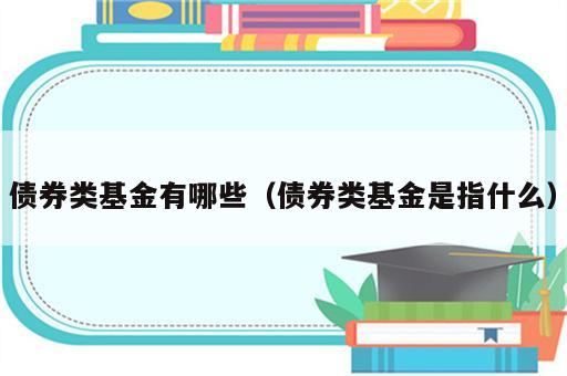 债券类基金有哪些（债券类基金是指什么）
