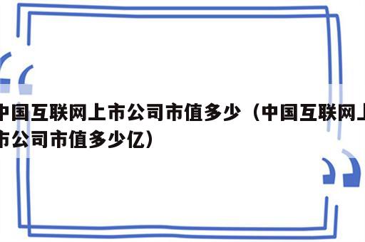 中国互联网上市公司市值多少（中国互联网上市公司市值多少亿）