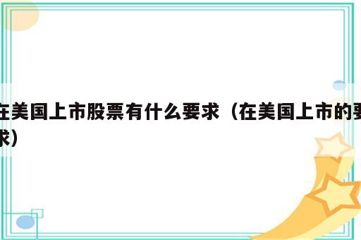 在美国上市股票有什么要求（在美国上市的要求）