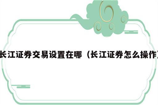 长江证券交易设置在哪（长江证券怎么操作）
