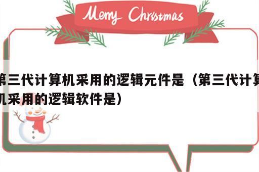 第三代计算机采用的逻辑元件是（第三代计算机采用的逻辑软件是）