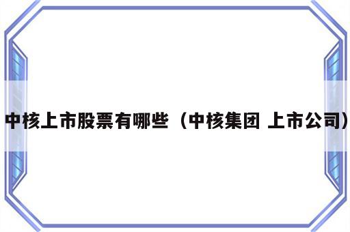 中核上市股票有哪些（中核集团 上市公司）