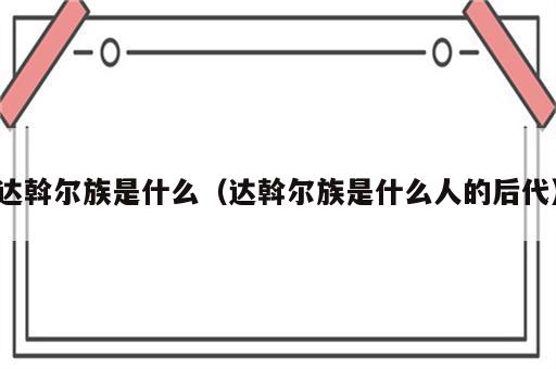 达斡尔族是什么（达斡尔族是什么人的后代）