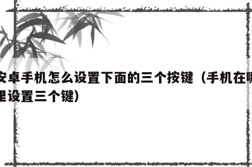 安卓手机怎么设置下面的三个按键（手机在哪里设置三个键）