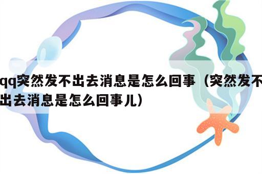 qq突然发不出去消息是怎么回事（突然发不出去消息是怎么回事儿）
