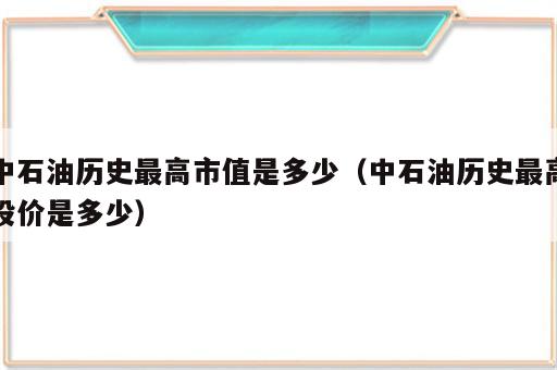 中石油历史最高市值是多少（中石油历史最高股价是多少）