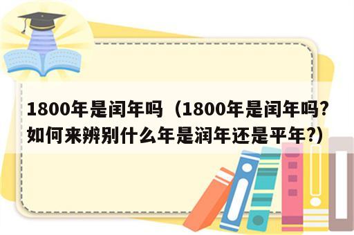 1800年是闰年吗（1800年是闰年吗?如何来辨别什么年是润年还是平年?）