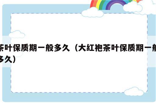 茶叶保质期一般多久（大红袍茶叶保质期一般多久）