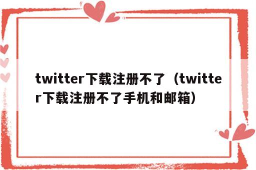 twitter下载注册不了（twitter下载注册不了手机和邮箱）