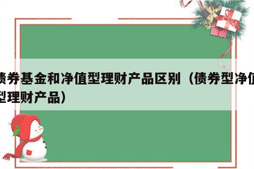 债券基金和净值型理财产品区别（债券型净值型理财产品）