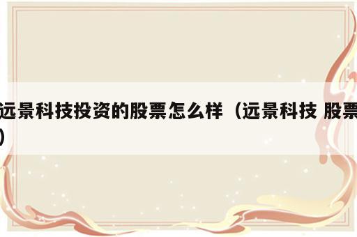 远景科技投资的股票怎么样（远景科技 股票）