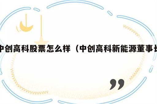 中创高科股票怎么样（中创高科新能源董事长）