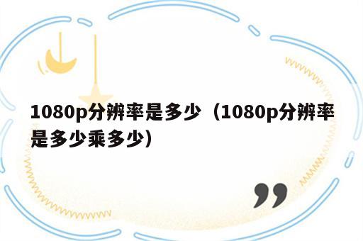 1080p分辨率是多少（1080p分辨率是多少乘多少）