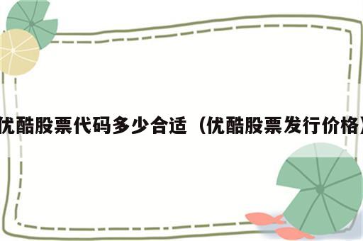 优酷股票代码多少合适（优酷股票发行价格）