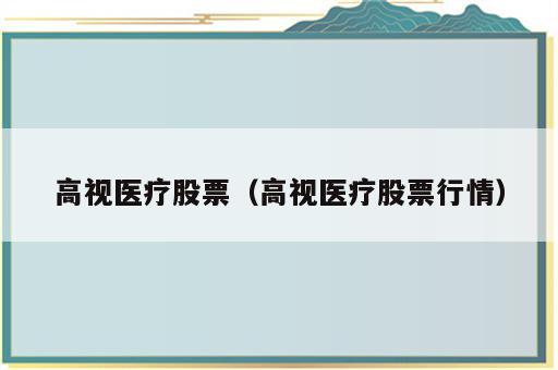 高视医疗股票（高视医疗股票行情）