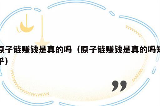 原子链赚钱是真的吗（原子链赚钱是真的吗知乎）