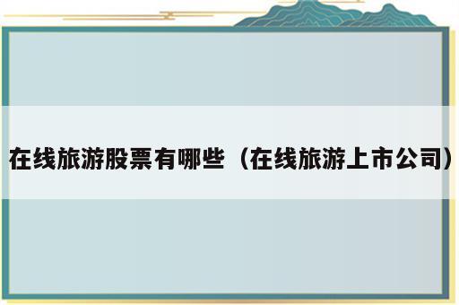 在线旅游股票有哪些（在线旅游上市公司）