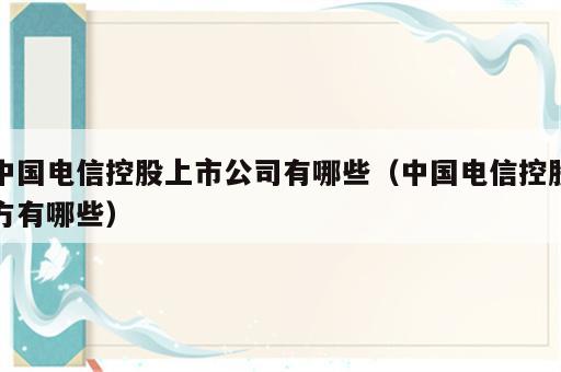 中国电信控股上市公司有哪些（中国电信控股方有哪些）