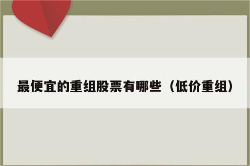 最便宜的重组股票有哪些（低价重组）